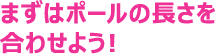まずはポールの長さを合わせよう！